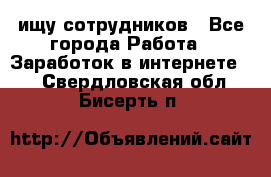 ищу сотрудников - Все города Работа » Заработок в интернете   . Свердловская обл.,Бисерть п.